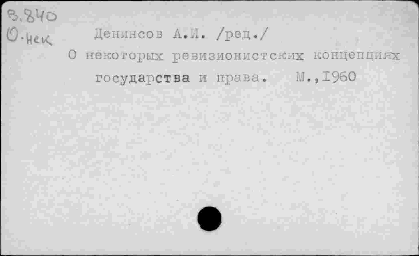 ﻿ЪЛЧо
О ■ кек	Денинсов А.И. /ред./
О некоторых ревизионистских концепциях государства и права. М.,1960